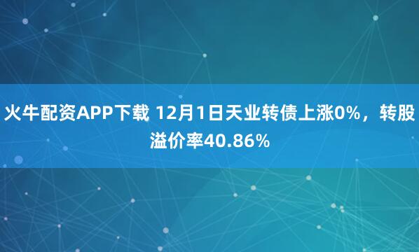 火牛配资APP下载 12月1日天业转债上涨0%，转股溢价率40.86%