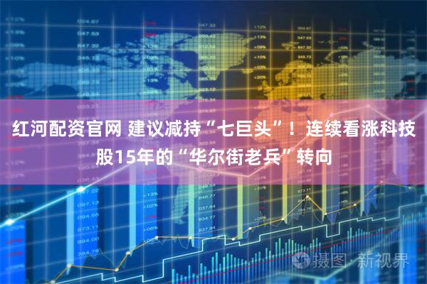 红河配资官网 建议减持“七巨头”！连续看涨科技股15年的“华尔街老兵”转向