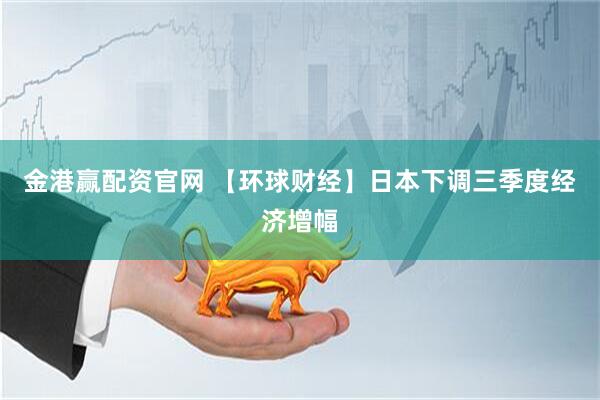 金港赢配资官网 【环球财经】日本下调三季度经济增幅