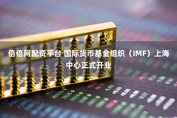 倍倍网配资平台 国际货币基金组织（IMF）上海中心正式开业