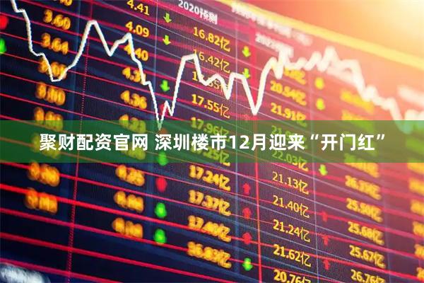 聚财配资官网 深圳楼市12月迎来“开门红”