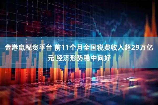 金港赢配资平台 前11个月全国税费收入超29万亿元 经济形势稳中向好
