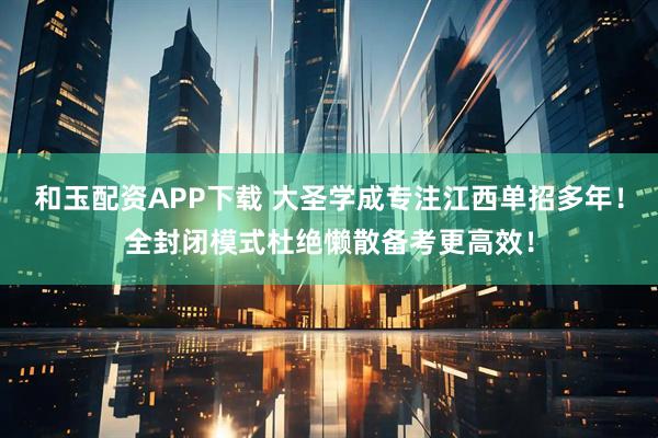 和玉配资APP下载 大圣学成专注江西单招多年！全封闭模式杜绝懒散备考更高效！
