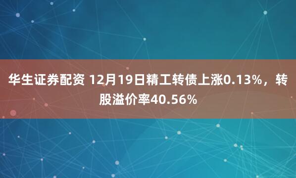 华生证券配资 12月19日精工转债上涨0.13%，转股溢价率40.56%