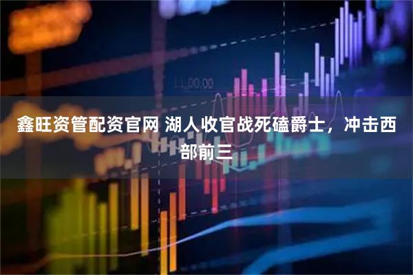 鑫旺资管配资官网 湖人收官战死磕爵士，冲击西部前三