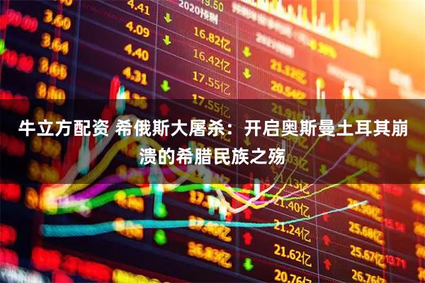 牛立方配资 希俄斯大屠杀：开启奥斯曼土耳其崩溃的希腊民族之殇