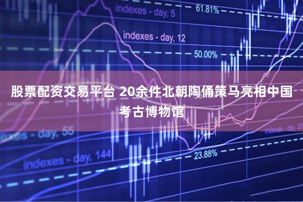 股票配资交易平台 20余件北朝陶俑策马亮相中国考古博物馆
