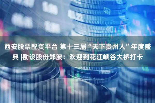西安股票配资平台 第十三届“天下贵州人”年度盛典 |勘设股份郑波：欢迎到花江峡谷大桥打卡