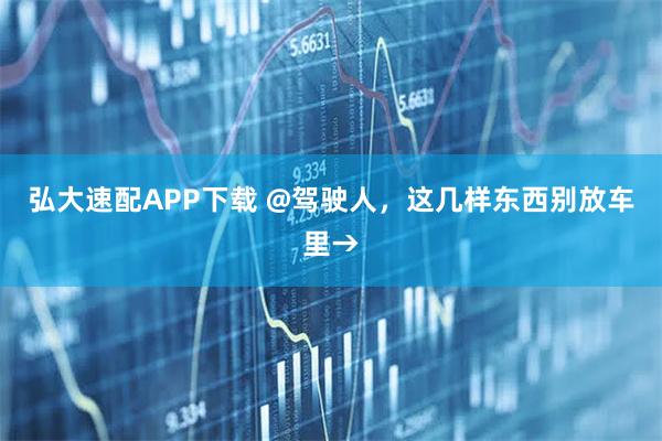 弘大速配APP下载 @驾驶人，这几样东西别放车里→