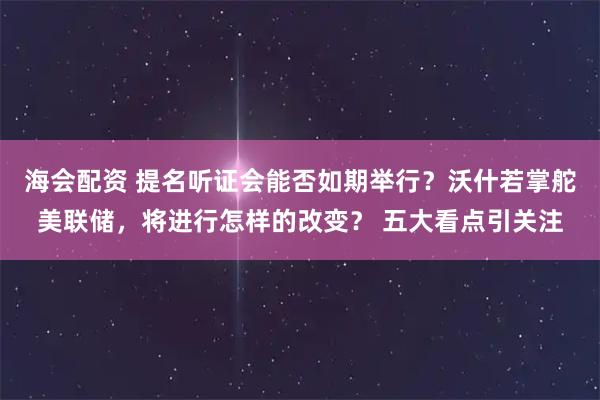 海会配资 提名听证会能否如期举行？沃什若掌舵美联储，将进行怎样的改变？ 五大看点引关注