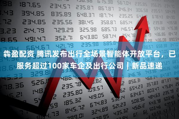 犇盈配资 腾讯发布出行全场景智能体开放平台，已服务超过100家车企及出行公司｜新品速递