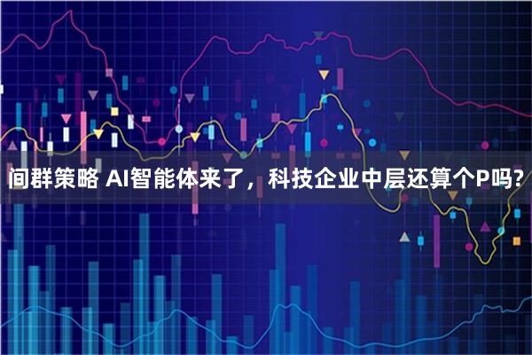 间群策略 AI智能体来了，科技企业中层还算个P吗?
