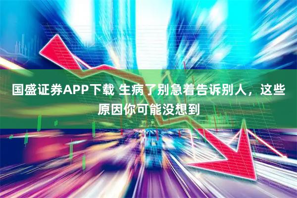 国盛证券APP下载 生病了别急着告诉别人，这些原因你可能没想到