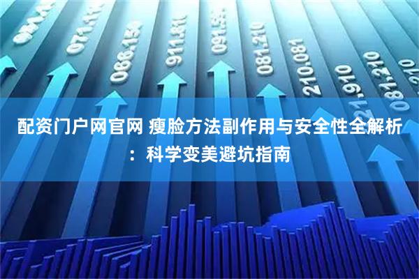 配资门户网官网 瘦脸方法副作用与安全性全解析：科学变美避坑指南