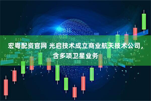 宏粤配资官网 光启技术成立商业航天技术公司，含多项卫星业务