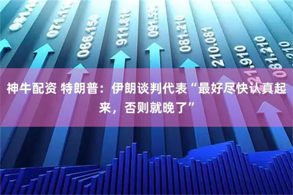 神牛配资 特朗普:伊朗谈判代表“最好尽快认真起来,否则就晚了”