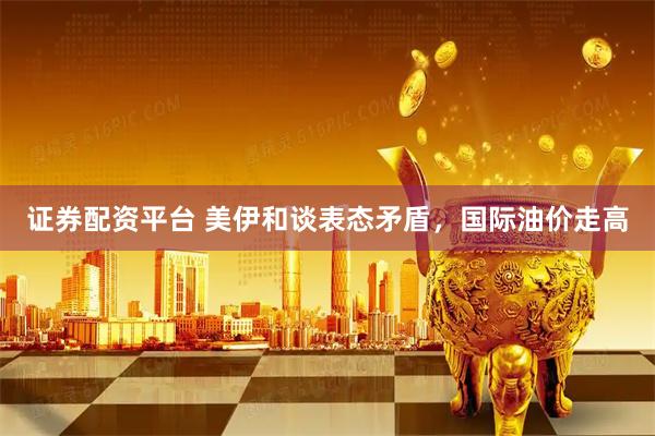 证券配资平台 美伊和谈表态矛盾，国际油价走高