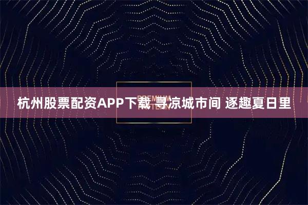 杭州股票配资APP下载 寻凉城市间 逐趣夏日里
