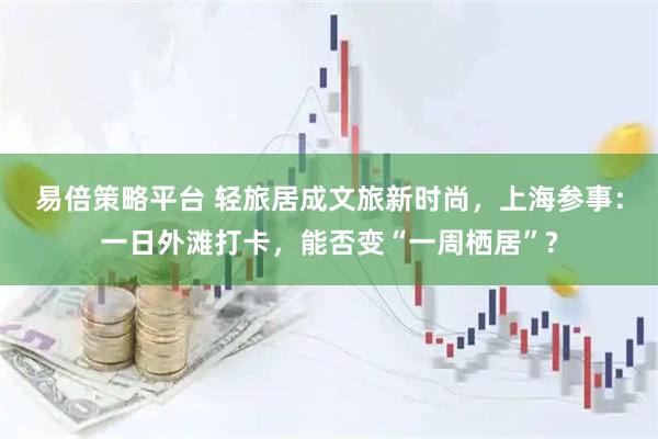 易倍策略平台 轻旅居成文旅新时尚，上海参事：一日外滩打卡，能否变“一周栖居”?