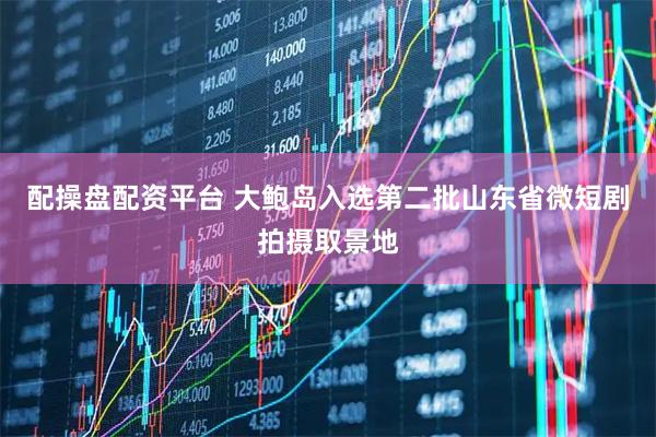 配操盘配资平台 大鲍岛入选第二批山东省微短剧拍摄取景地