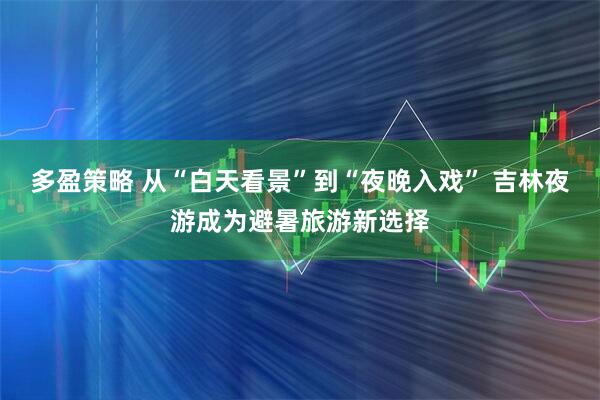 多盈策略 从“白天看景”到“夜晚入戏” 吉林夜游成为避暑旅游新选择
