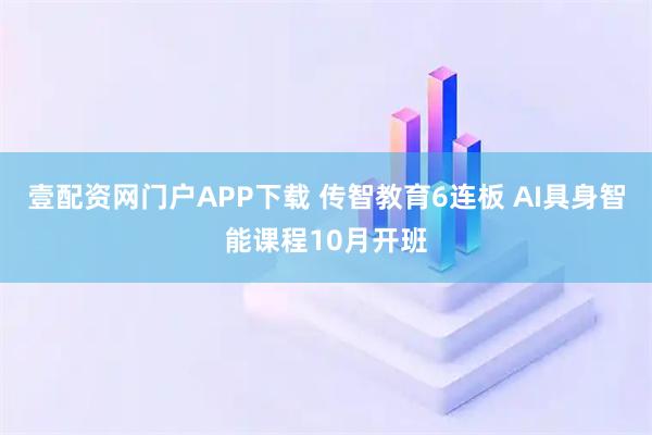 壹配资网门户APP下载 传智教育6连板 AI具身智能课程10月开班
