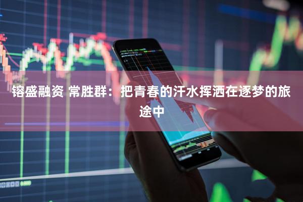 镕盛融资 常胜群：把青春的汗水挥洒在逐梦的旅途中