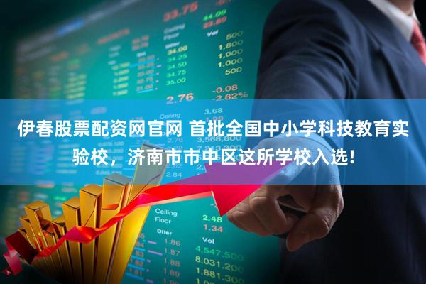 伊春股票配资网官网 首批全国中小学科技教育实验校，济南市市中区这所学校入选!