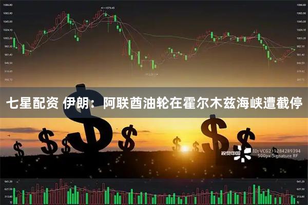 七星配资 伊朗：阿联酋油轮在霍尔木兹海峡遭截停