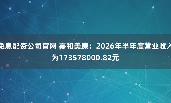 免息配资公司官网 嘉和美康：2026年半年度营业收入为173578000.82元