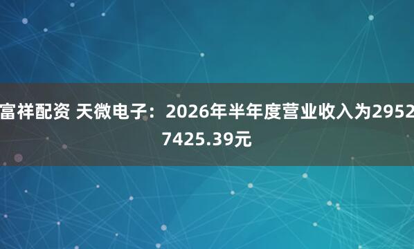 富祥配资 天微电子：2026年半年度营业收入为29527425.39元
