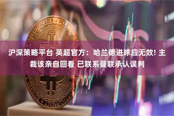 沪深策略平台 英超官方：哈兰德进球应无效! 主裁该亲自回看 已联系曼联承认误判