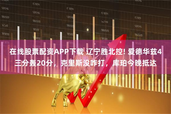 在线股票配资APP下载 辽宁胜北控! 爱德华兹4三分轰20分，克里斯没咋打，库珀今晚抵达