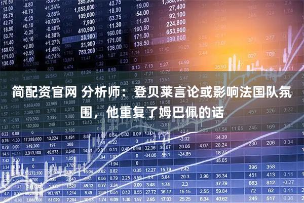 简配资官网 分析师：登贝莱言论或影响法国队氛围，他重复了姆巴佩的话