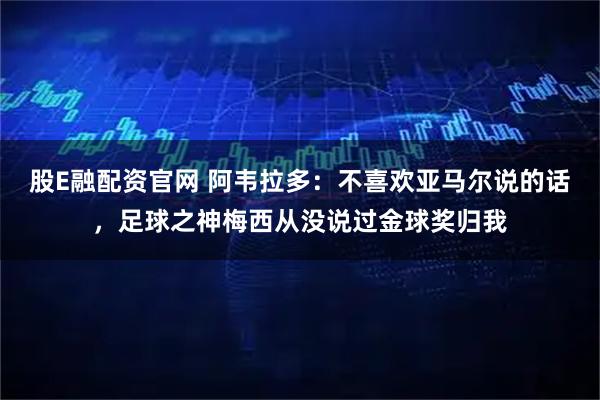 股E融配资官网 阿韦拉多：不喜欢亚马尔说的话，足球之神梅西从没说过金球奖归我