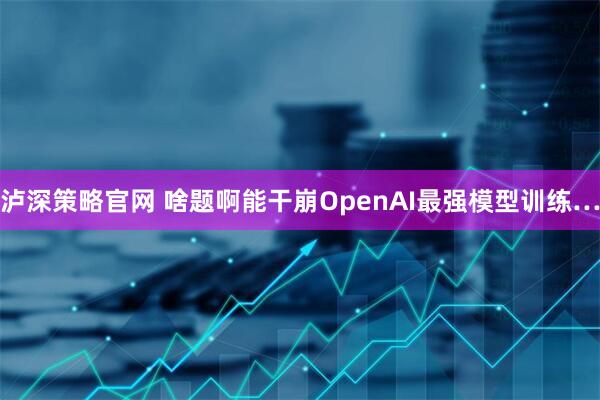 泸深策略官网 啥题啊能干崩OpenAI最强模型训练…
